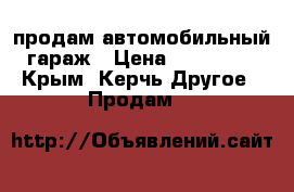 продам автомобильный гараж › Цена ­ 150 000 - Крым, Керчь Другое » Продам   